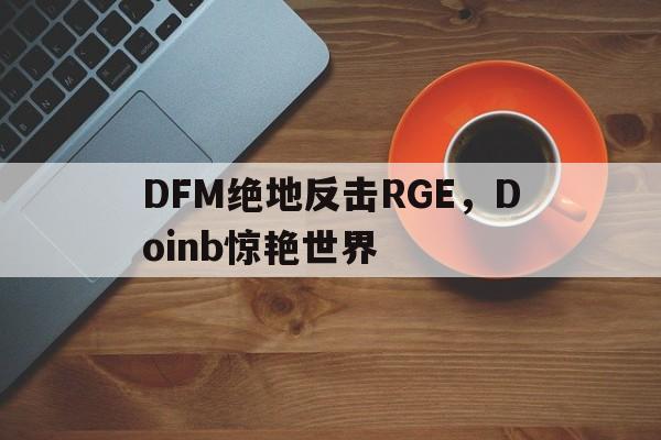 DFM绝地反击RGE，Doinb惊艳世界的简单介绍